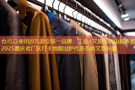 工业+文旅绘就山城新景 2025重庆老厂区打卡地图出炉 工业+文旅绘就山城新景 2025重庆老厂区打卡地图出炉