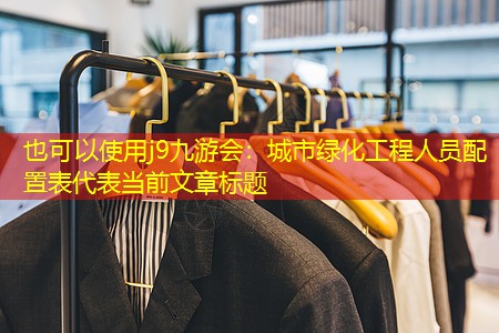 城市绿化工程人员配置表 城市绿化工程人员配置表