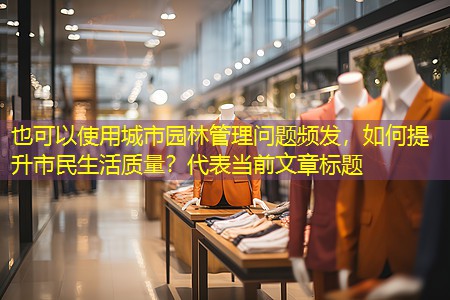 城市园林管理问题频发,如何提升市民生活质量? 城市园林管理问题频发,如何提升市民生活质量?